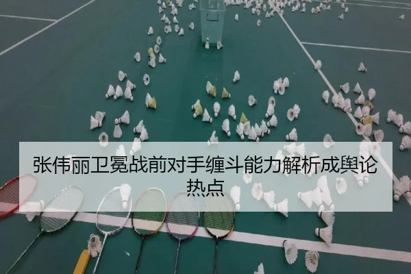 张伟丽卫冕战前对手缠斗能力解析成舆论热点